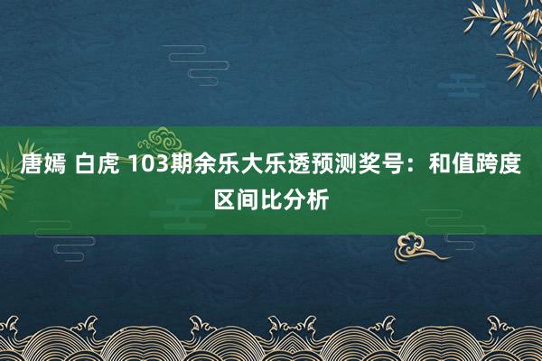 唐嫣 白虎 103期余乐大乐透预测奖号：和值跨度区间比分析