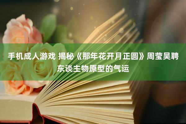 手机成人游戏 揭秘《那年花开月正圆》周莹吴聘东谈主物原型的气运