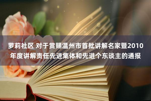 萝莉社区 对于赏赐温州市首批讲解名家暨2010年度讲解责任先进集体和先进个东谈主的通报