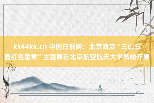 kk44kk.cn 中国日报网：北京海淀“三山五园红色图章”