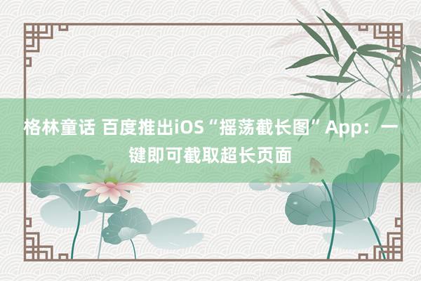 格林童话 百度推出iOS“摇荡截长图”App：一键即可截取超