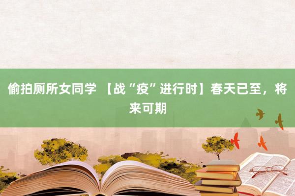 偷拍厕所女同学 【战“疫”进行时】春天已至，将来可期