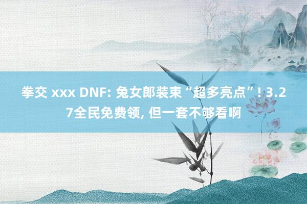 拳交 xxx DNF: 兔女郎装束“超多亮点”! 3.27全